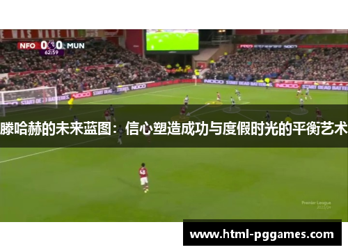 滕哈赫的未来蓝图：信心塑造成功与度假时光的平衡艺术