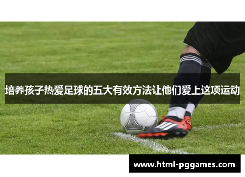 培养孩子热爱足球的五大有效方法让他们爱上这项运动