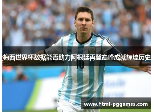 梅西世界杯数据能否助力阿根廷再登巅峰成就辉煌历史