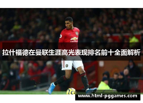 拉什福德在曼联生涯高光表现排名前十全面解析