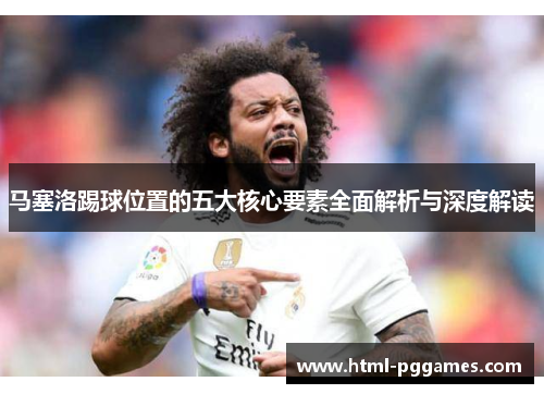 马塞洛踢球位置的五大核心要素全面解析与深度解读 马塞洛踢球位置的五大核心要素全面解析与深度解读