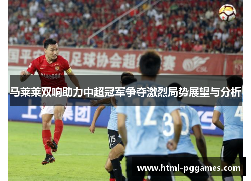 马莱莱双响助力中超冠军争夺激烈局势展望与分析