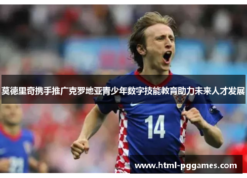 莫德里奇携手推广克罗地亚青少年数字技能教育助力未来人才发展