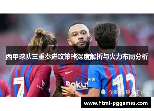 西甲球队三重奏进攻策略深度解析与火力布局分析