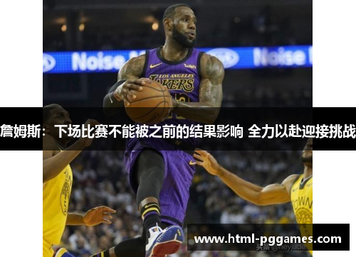 詹姆斯：下场比赛不能被之前的结果影响 全力以赴迎接挑战