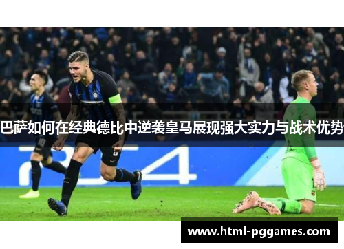 巴萨如何在经典德比中逆袭皇马展现强大实力与战术优势