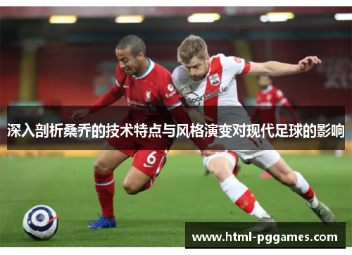 深入剖析桑乔的技术特点与风格演变对现代足球的影响 深入剖析桑乔的技术特点与风格演变对现代足球的影响